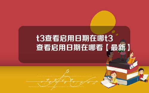 t3查看启用日期在哪t3查看启用日期在哪看【最新】