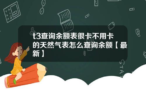 t3查询余额表很卡不用卡的天然气表怎么查询余额【最新】