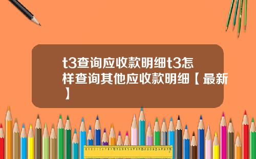 t3查询应收款明细t3怎样查询其他应收款明细【最新】