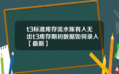 t3标准库存流水账有入无出t3库存期初数据如何录入【最新】