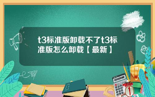 t3标准版卸载不了t3标准版怎么卸载【最新】