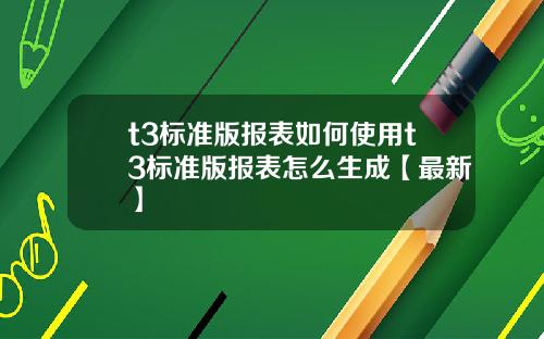 t3标准版报表如何使用t3标准版报表怎么生成【最新】