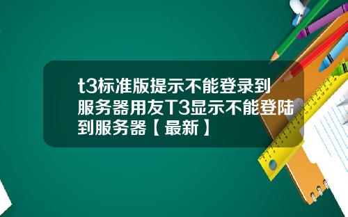 t3标准版提示不能登录到服务器用友T3显示不能登陆到服务器【最新】