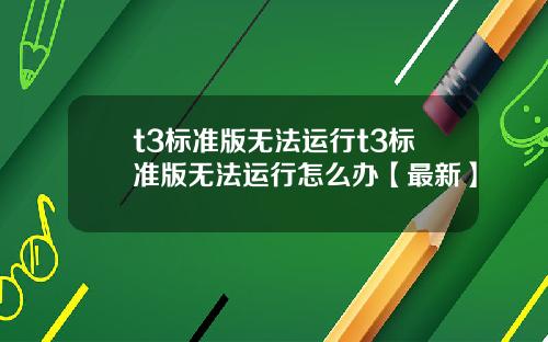 t3标准版无法运行t3标准版无法运行怎么办【最新】