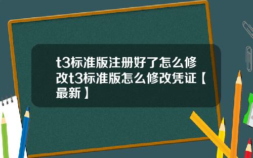 t3标准版注册好了怎么修改t3标准版怎么修改凭证【最新】