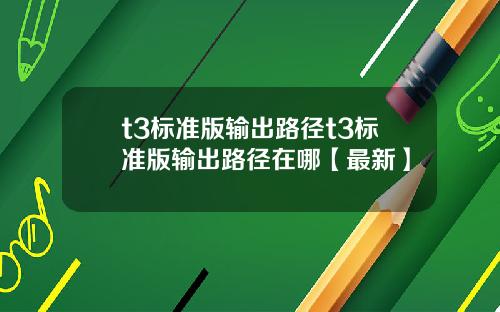t3标准版输出路径t3标准版输出路径在哪【最新】