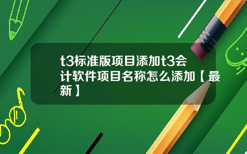 t3标准版项目添加t3会计软件项目名称怎么添加【最新】