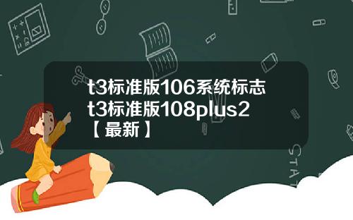 t3标准版106系统标志t3标准版108plus2【最新】