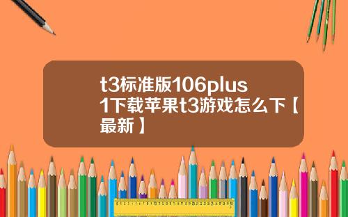 t3标准版106plus1下载苹果t3游戏怎么下【最新】