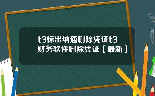 t3标出纳通删除凭证t3财务软件删除凭证【最新】