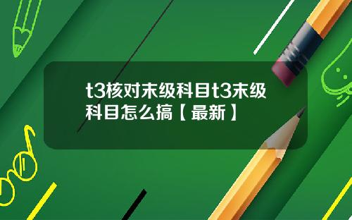 t3核对末级科目t3末级科目怎么搞【最新】