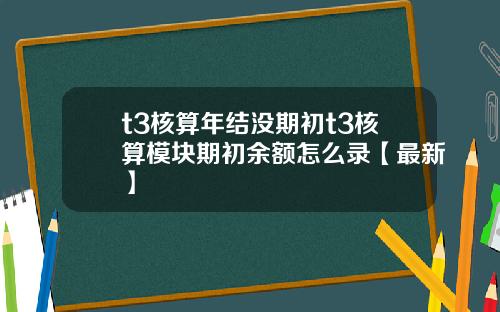 t3核算年结没期初t3核算模块期初余额怎么录【最新】