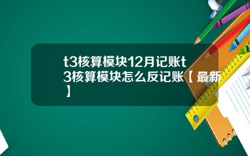 t3核算模块12月记账t3核算模块怎么反记账【最新】
