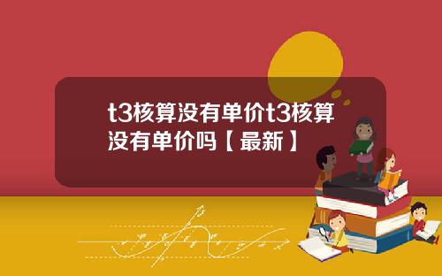 t3核算没有单价t3核算没有单价吗【最新】