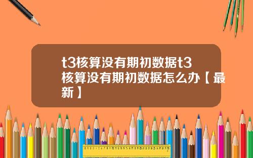t3核算没有期初数据t3核算没有期初数据怎么办【最新】