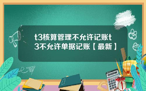 t3核算管理不允许记账t3不允许单据记账【最新】