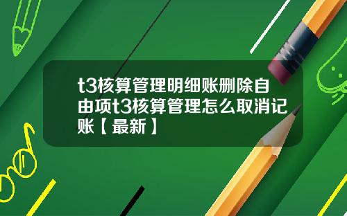 t3核算管理明细账删除自由项t3核算管理怎么取消记账【最新】