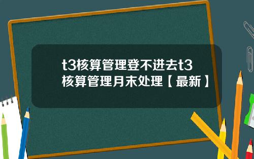 t3核算管理登不进去t3核算管理月末处理【最新】