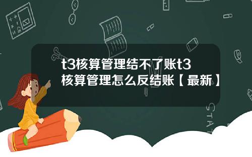 t3核算管理结不了账t3核算管理怎么反结账【最新】