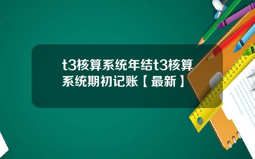 t3核算系统年结t3核算系统期初记账【最新】