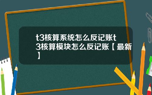 t3核算系统怎么反记账t3核算模块怎么反记账【最新】