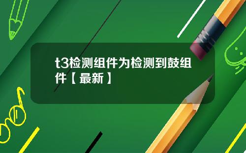 t3检测组件为检测到鼓组件【最新】
