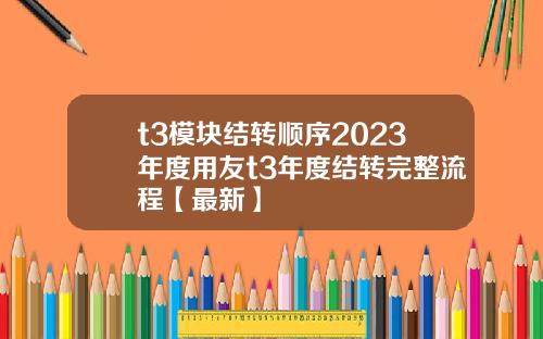 t3模块结转顺序2023年度用友t3年度结转完整流程【最新】