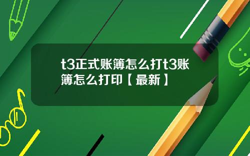 t3正式账簿怎么打t3账簿怎么打印【最新】