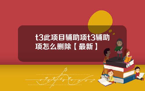 t3此项目辅助项t3辅助项怎么删除【最新】