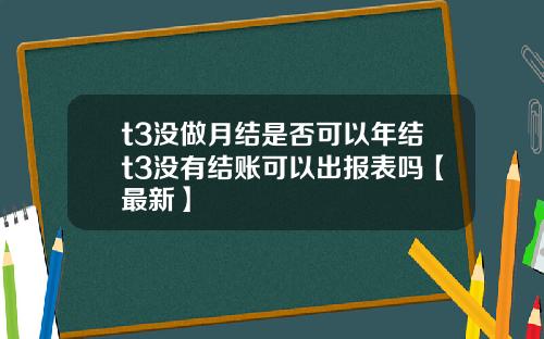 t3没做月结是否可以年结t3没有结账可以出报表吗【最新】