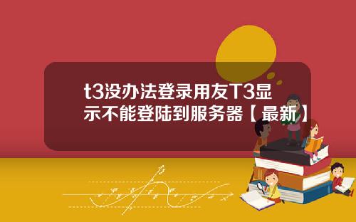 t3没办法登录用友T3显示不能登陆到服务器【最新】