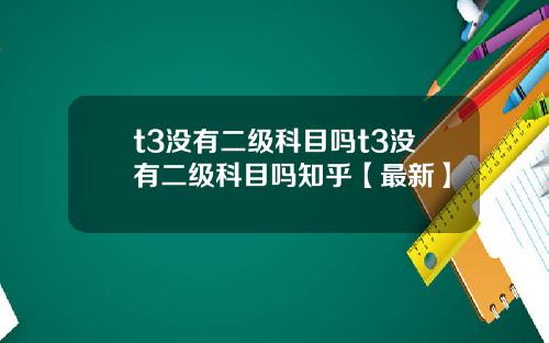 t3没有二级科目吗t3没有二级科目吗知乎【最新】