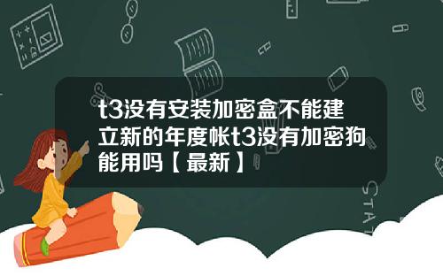 t3没有安装加密盒不能建立新的年度帐t3没有加密狗能用吗【最新】