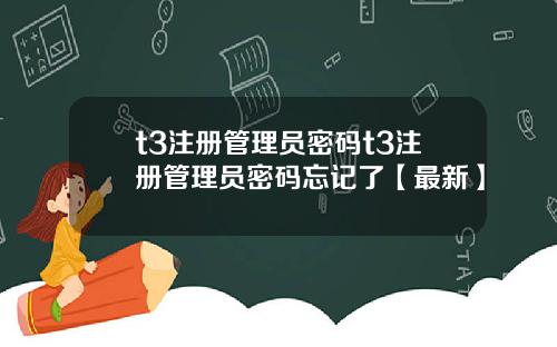 t3注册管理员密码t3注册管理员密码忘记了【最新】
