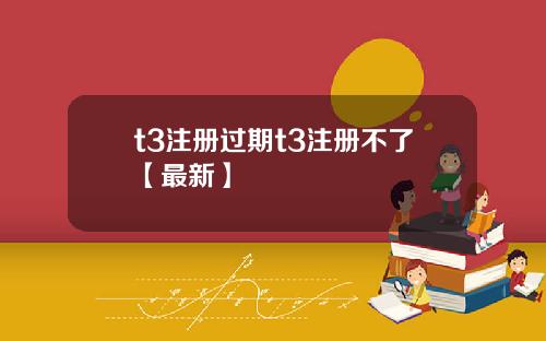 t3注册过期t3注册不了【最新】