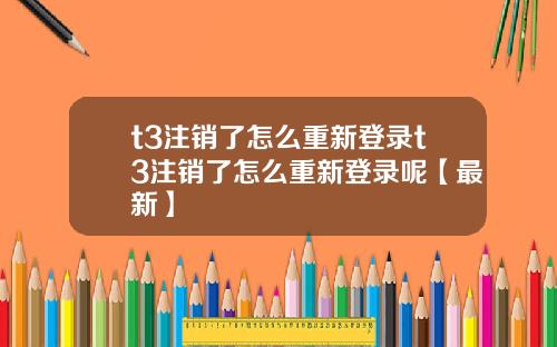 t3注销了怎么重新登录t3注销了怎么重新登录呢【最新】