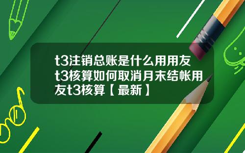 t3注销总账是什么用用友t3核算如何取消月末结帐用友t3核算【最新】