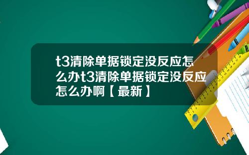 t3清除单据锁定没反应怎么办t3清除单据锁定没反应怎么办啊【最新】
