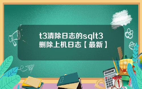 t3清除日志的sqlt3删除上机日志【最新】