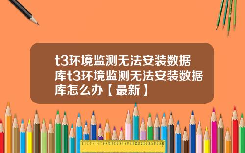 t3环境监测无法安装数据库t3环境监测无法安装数据库怎么办【最新】