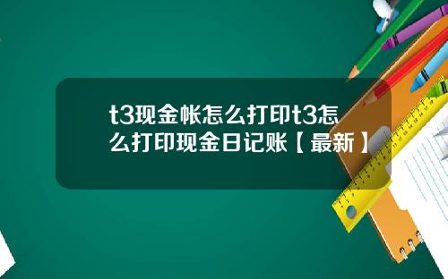 t3现金帐怎么打印t3怎么打印现金日记账【最新】