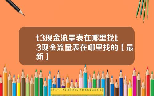 t3现金流量表在哪里找t3现金流量表在哪里找的【最新】
