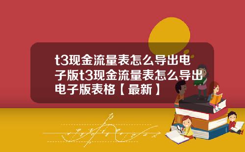 t3现金流量表怎么导出电子版t3现金流量表怎么导出电子版表格【最新】
