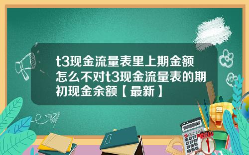 t3现金流量表里上期金额怎么不对t3现金流量表的期初现金余额【最新】