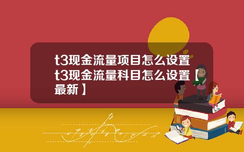 t3现金流量项目怎么设置t3现金流量科目怎么设置【最新】