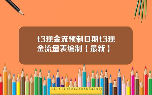 t3现金流预制日期t3现金流量表编制【最新】