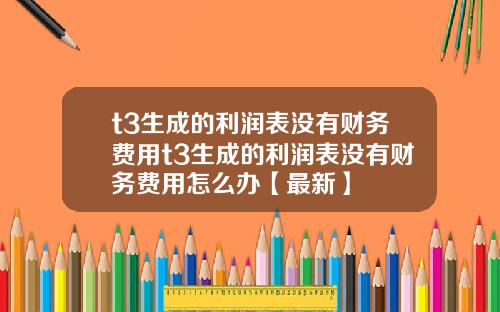 t3生成的利润表没有财务费用t3生成的利润表没有财务费用怎么办【最新】