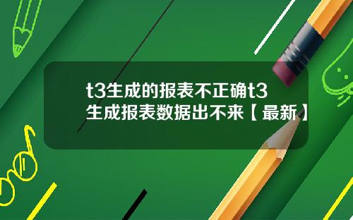 t3生成的报表不正确t3生成报表数据出不来【最新】