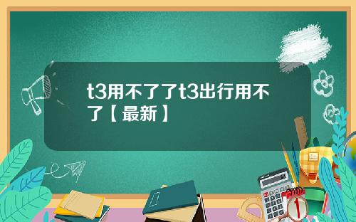 t3用不了了t3出行用不了【最新】