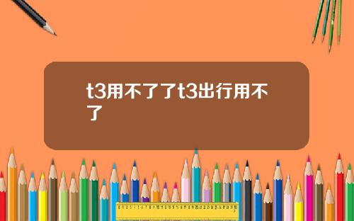 t3用不了了t3出行用不了